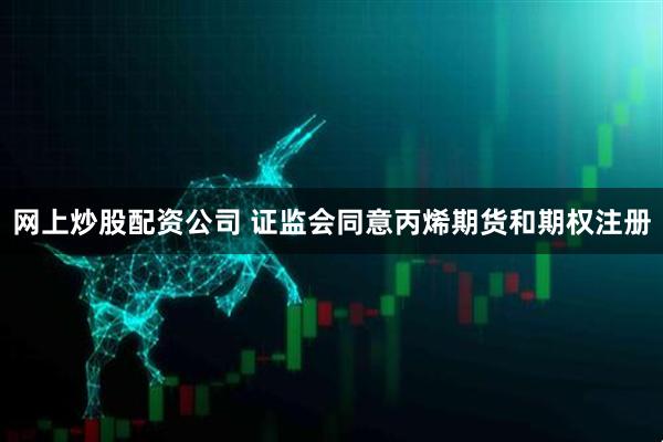 网上炒股配资公司 证监会同意丙烯期货和期权注册