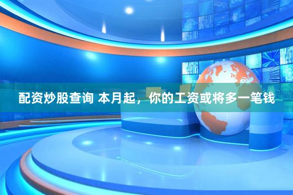 配资炒股查询 本月起，你的工资或将多一笔钱