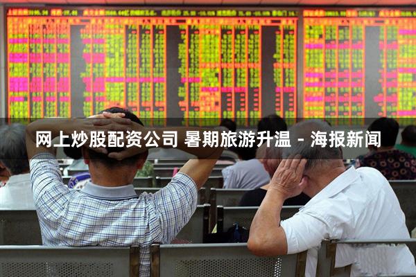 网上炒股配资公司 暑期旅游升温 - 海报新闻