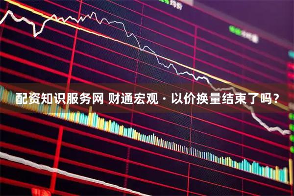 配资知识服务网 财通宏观 · 以价换量结束了吗？
