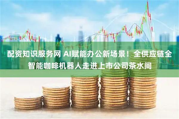 配资知识服务网 AI赋能办公新场景！全供应链全智能咖啡机器人走进上市公司茶水间