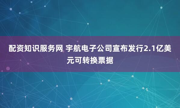 配资知识服务网 宇航电子公司宣布发行2.1亿美元可转换票据