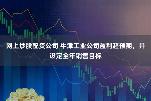 网上炒股配资公司 牛津工业公司盈利超预期，并设定全年销售目标