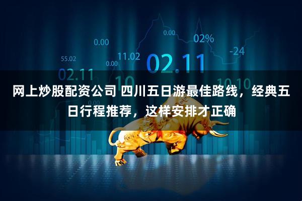 网上炒股配资公司 四川五日游最佳路线，经典五日行程推荐，这样安排才正确