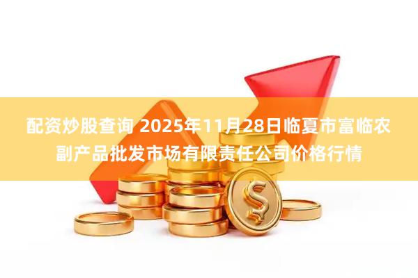 配资炒股查询 2025年11月28日临夏市富临农副产品批发市场有限责任公司价格行情