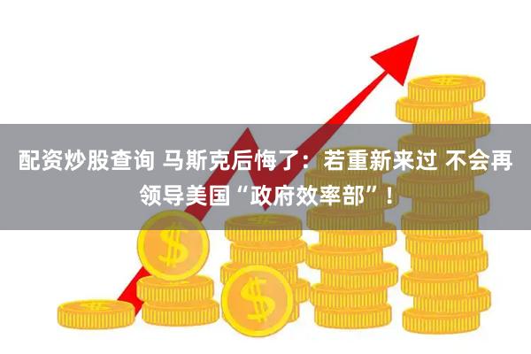 配资炒股查询 马斯克后悔了：若重新来过 不会再领导美国“政府效率部”！