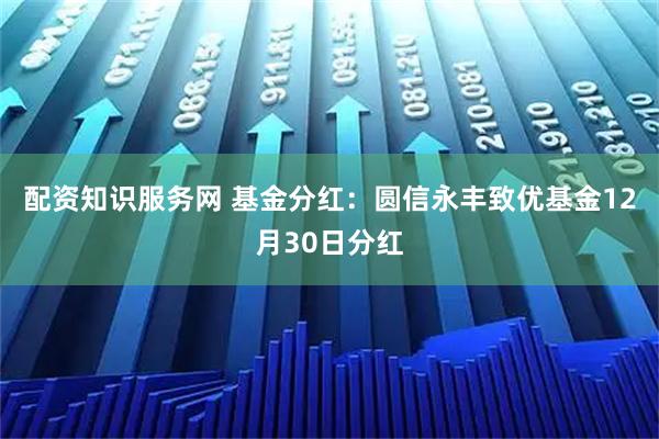 配资知识服务网 基金分红：圆信永丰致优基金12月30日分红