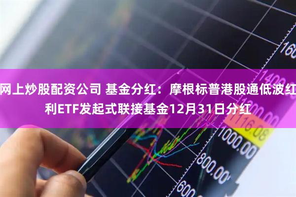 网上炒股配资公司 基金分红：摩根标普港股通低波红利ETF发起式联接基金12月31日分红