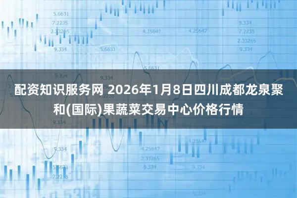 配资知识服务网 2026年1月8日四川成都龙泉聚和(国际)果蔬菜交易中心价格行情
