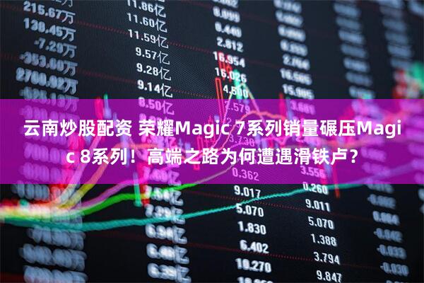云南炒股配资 荣耀Magic 7系列销量碾压Magic 8系列！高端之路为何遭遇滑铁卢？